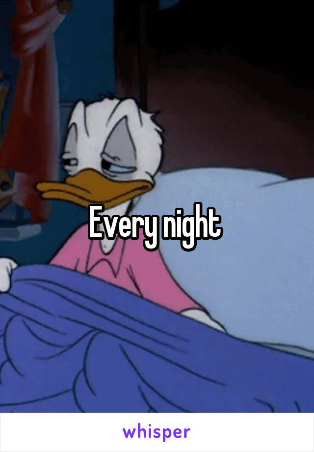 Every night 