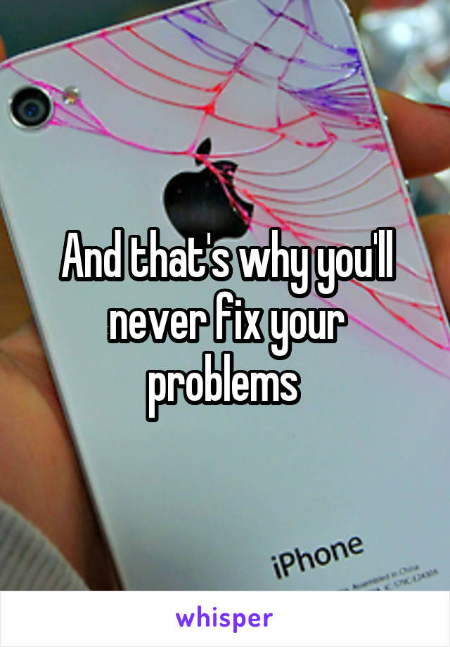 And that's why you'll never fix your problems 