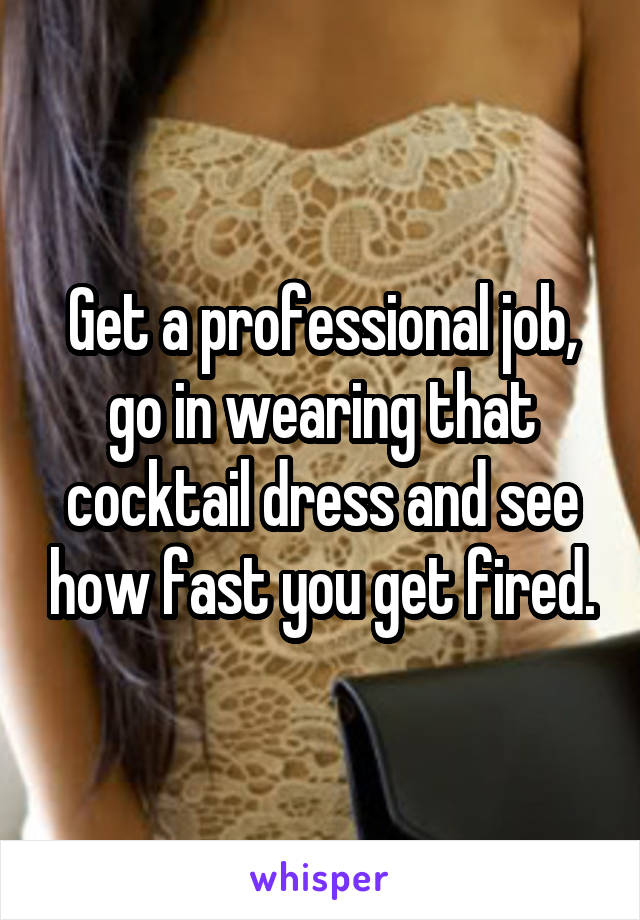 Get a professional job, go in wearing that cocktail dress and see how fast you get fired.