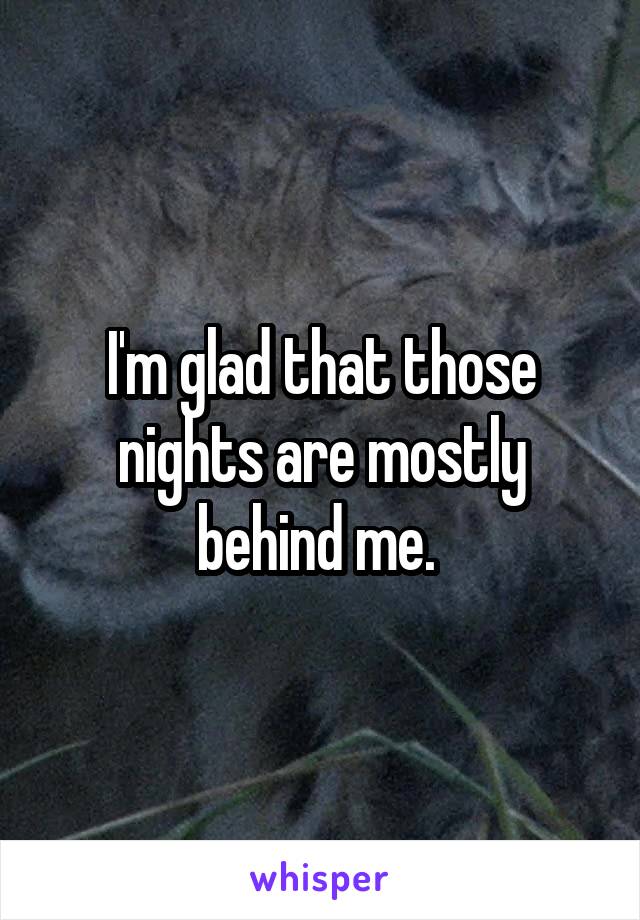 I'm glad that those nights are mostly behind me. 