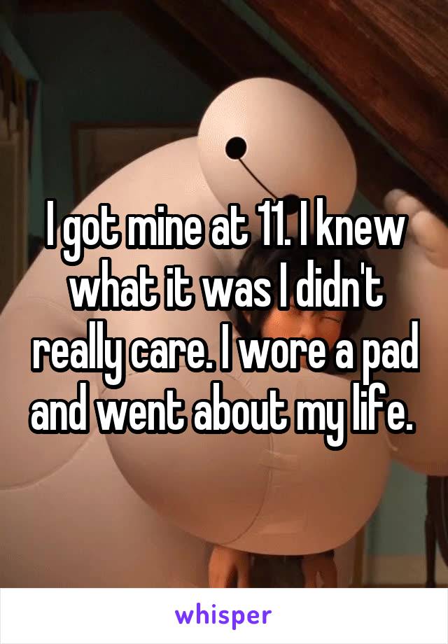 I got mine at 11. I knew what it was I didn't really care. I wore a pad and went about my life. 