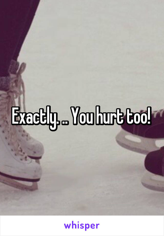 Exactly. .. You hurt too! 