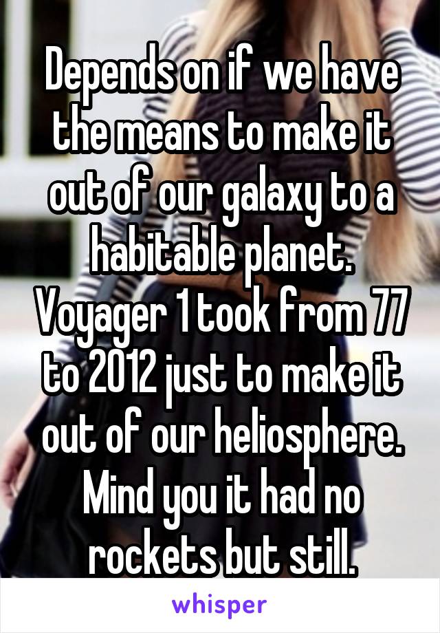 Depends on if we have the means to make it out of our galaxy to a habitable planet. Voyager 1 took from 77 to 2012 just to make it out of our heliosphere. Mind you it had no rockets but still.