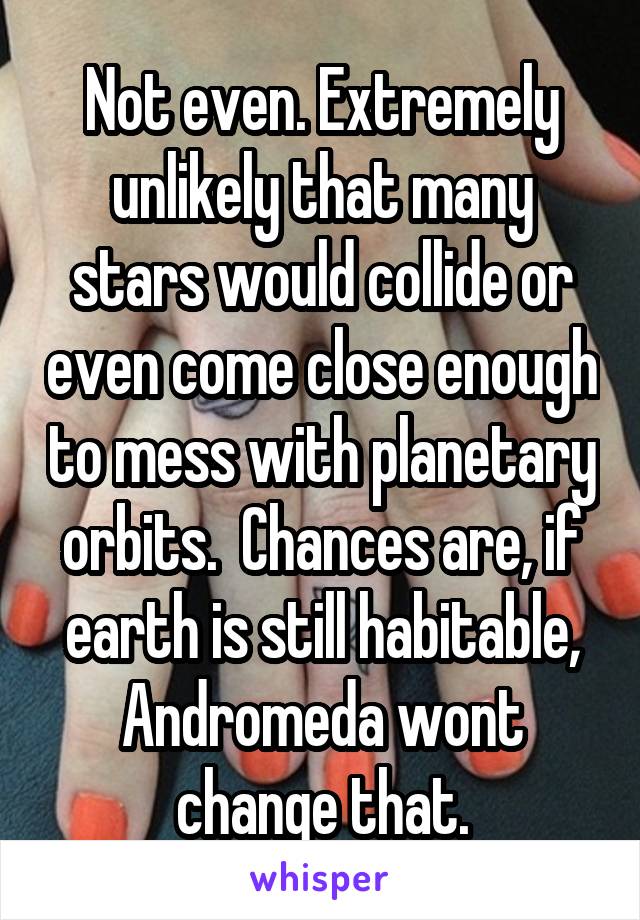 Not even. Extremely unlikely that many stars would collide or even come close enough to mess with planetary orbits.  Chances are, if earth is still habitable, Andromeda wont change that.