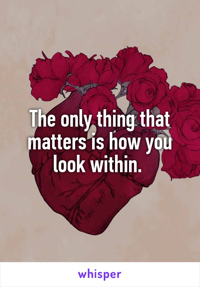 The only thing that matters is how you look within. 