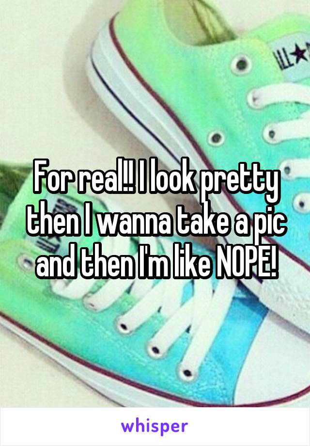 For real!! I look pretty then I wanna take a pic and then I'm like NOPE!