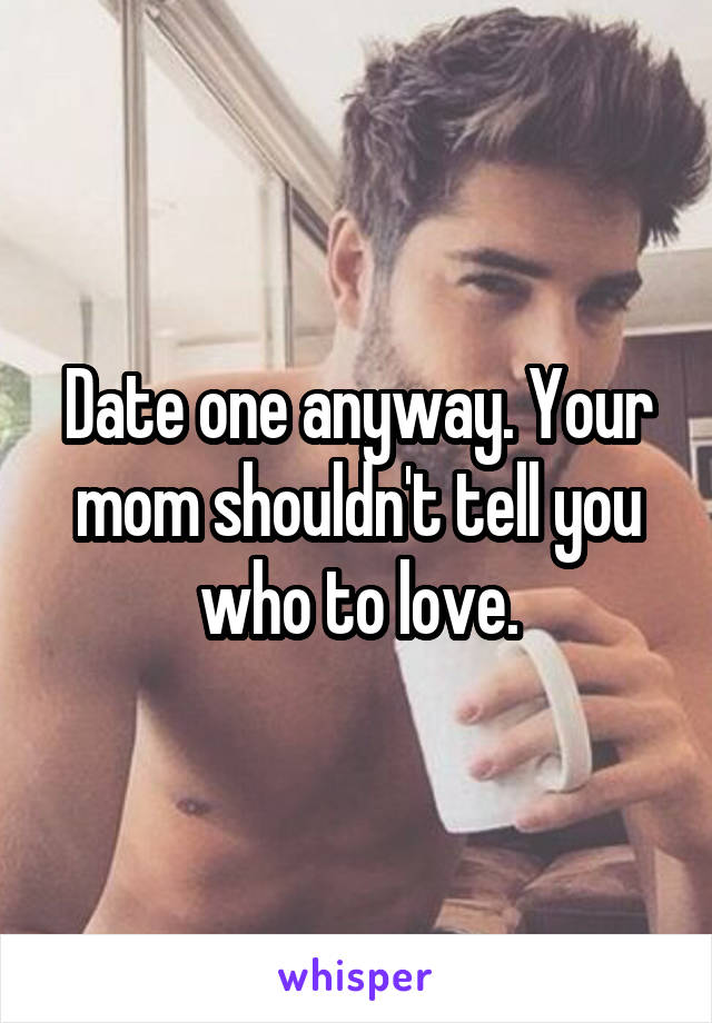 Date one anyway. Your mom shouldn't tell you who to love.