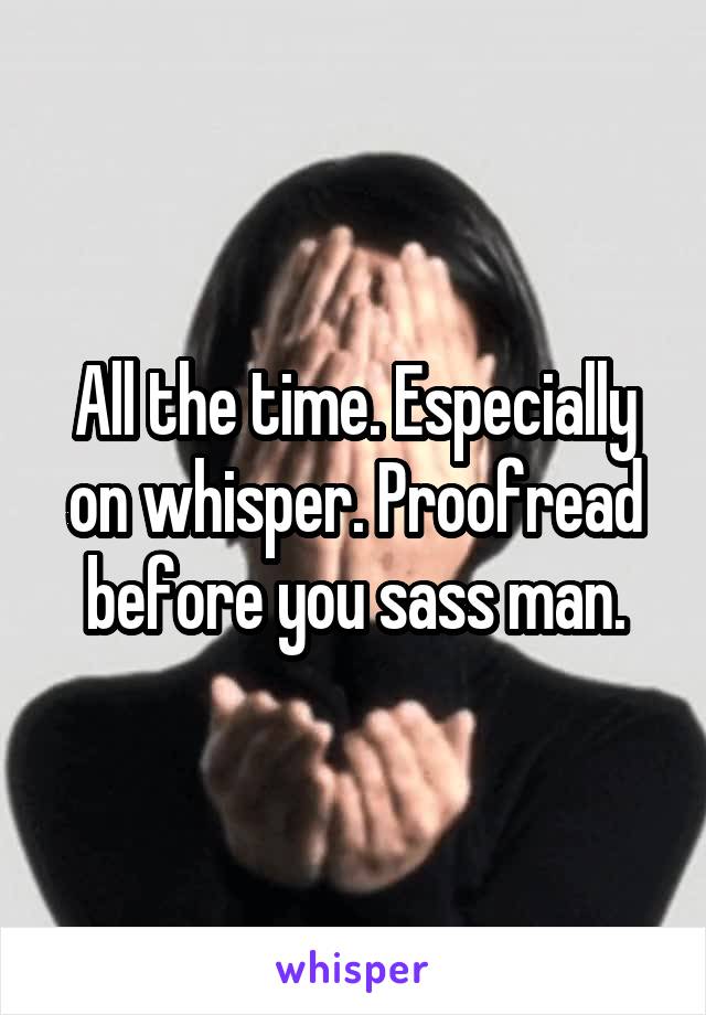 All the time. Especially on whisper. Proofread before you sass man.