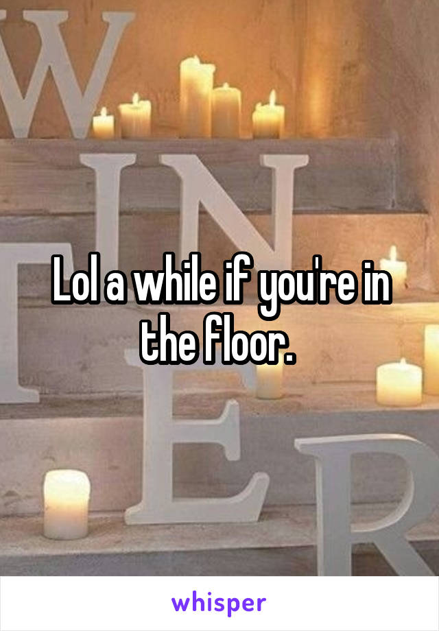 Lol a while if you're in the floor. 