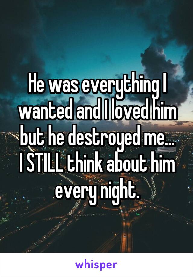 He was everything I wanted and I loved him but he destroyed me...
I STILL think about him every night.