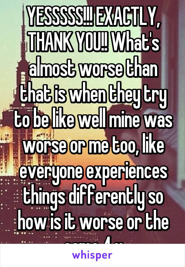YESSSSS!!! EXACTLY, THANK YOU!! What's almost worse than that is when they try to be like well mine was worse or me too, like everyone experiences things differently so how is it worse or the same 4 u