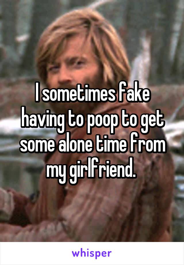 I sometimes fake having to poop to get some alone time from my girlfriend. 