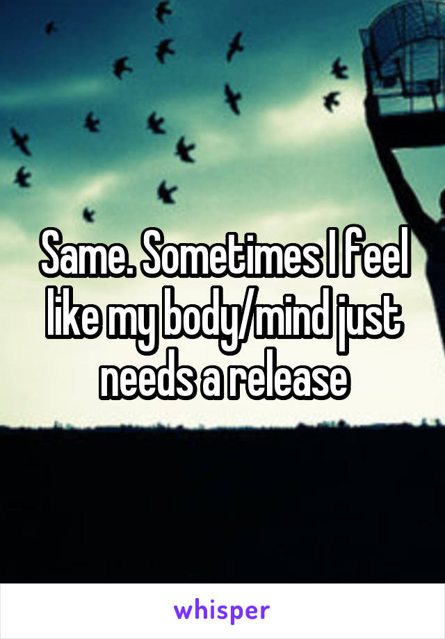 Same. Sometimes I feel like my body/mind just needs a release