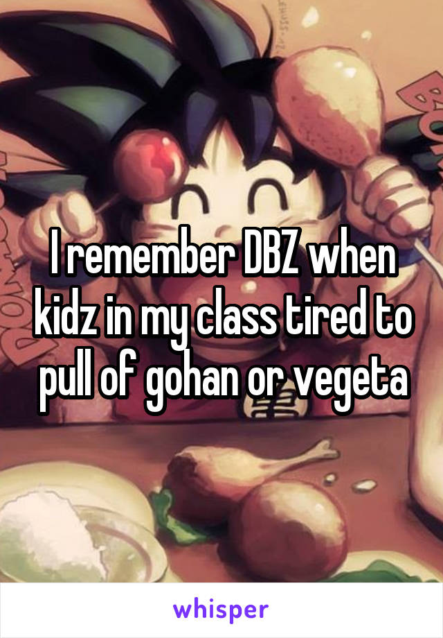 I remember DBZ when kidz in my class tired to pull of gohan or vegeta