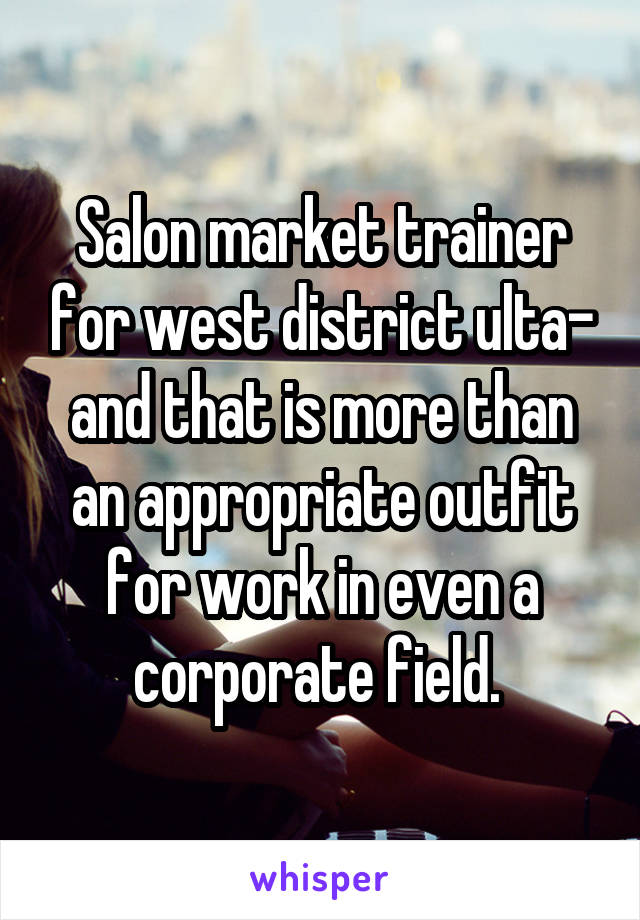 Salon market trainer for west district ulta- and that is more than an appropriate outfit for work in even a corporate field. 