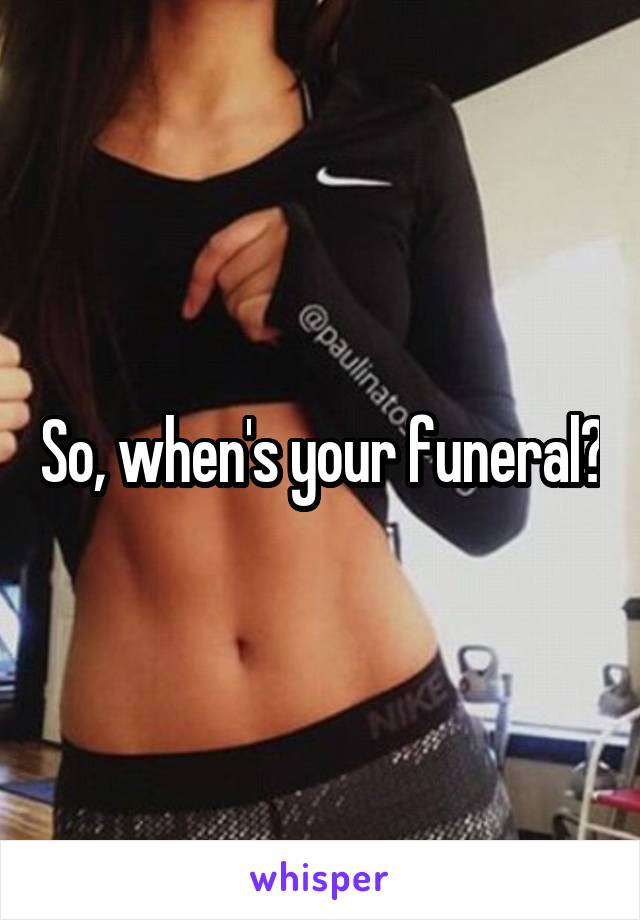 So, when's your funeral?