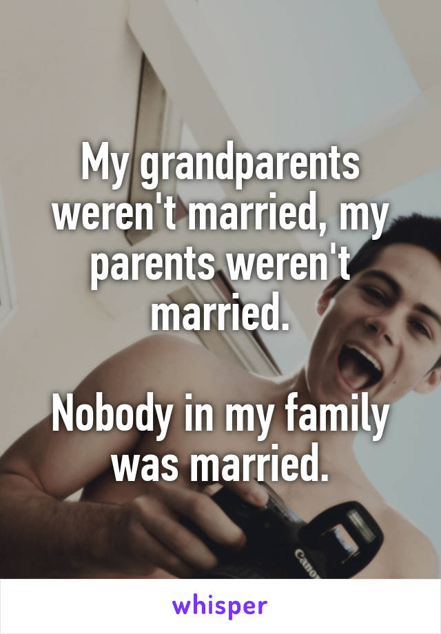 My grandparents weren't married, my parents weren't married.

Nobody in my family was married.