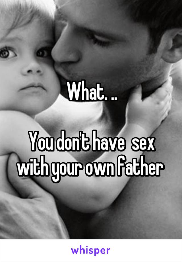 What. ..

You don't have  sex with your own father 