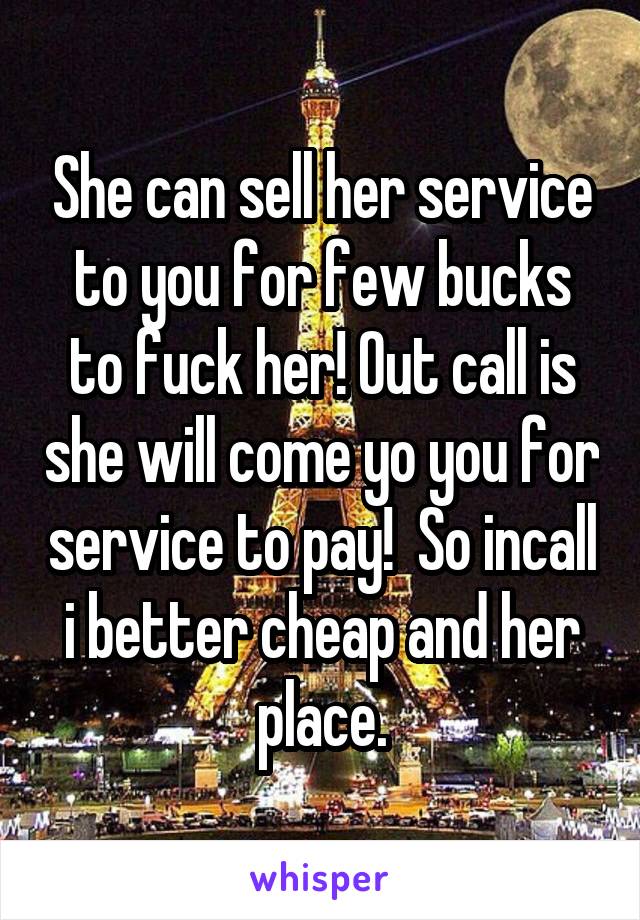 She can sell her service to you for few bucks to fuck her! Out call is she will come yo you for service to pay!  So incall i better cheap and her place.