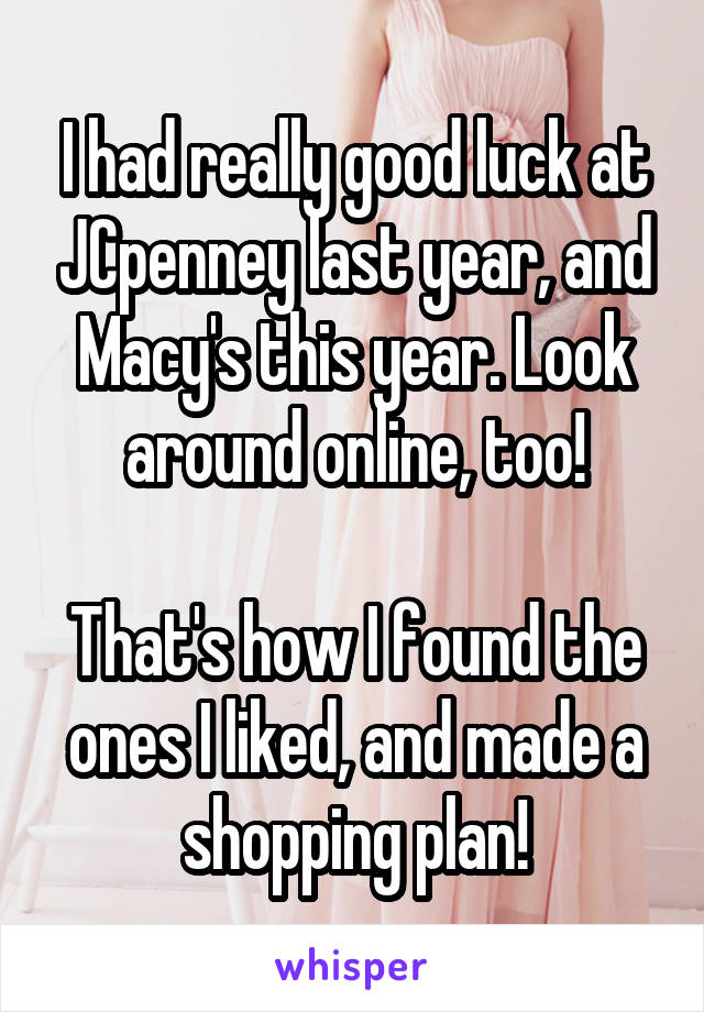 I had really good luck at JCpenney last year, and Macy's this year. Look around online, too!

That's how I found the ones I liked, and made a shopping plan!
