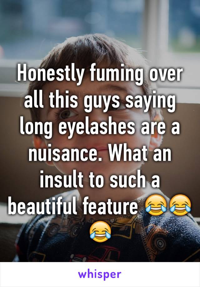 Honestly fuming over all this guys saying long eyelashes are a nuisance. What an insult to such a beautiful feature 😂😂😂