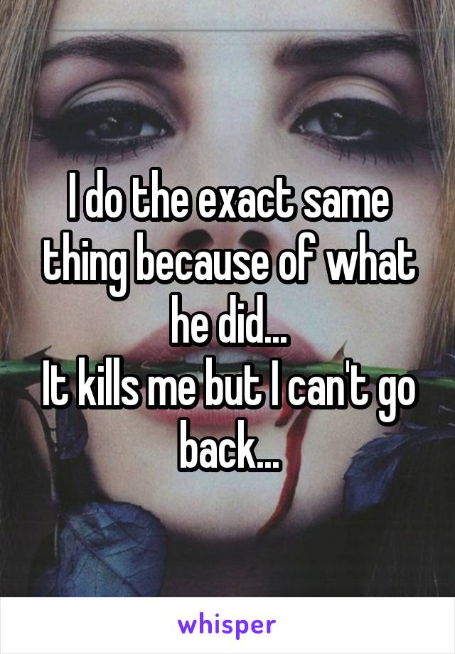 I do the exact same thing because of what he did...
It kills me but I can't go back...