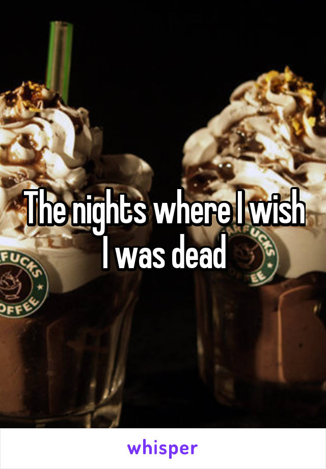 The nights where I wish I was dead