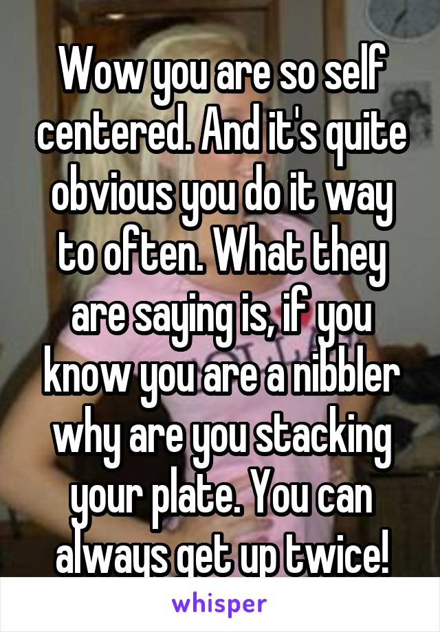 Wow you are so self centered. And it's quite obvious you do it way to often. What they are saying is, if you know you are a nibbler why are you stacking your plate. You can always get up twice!