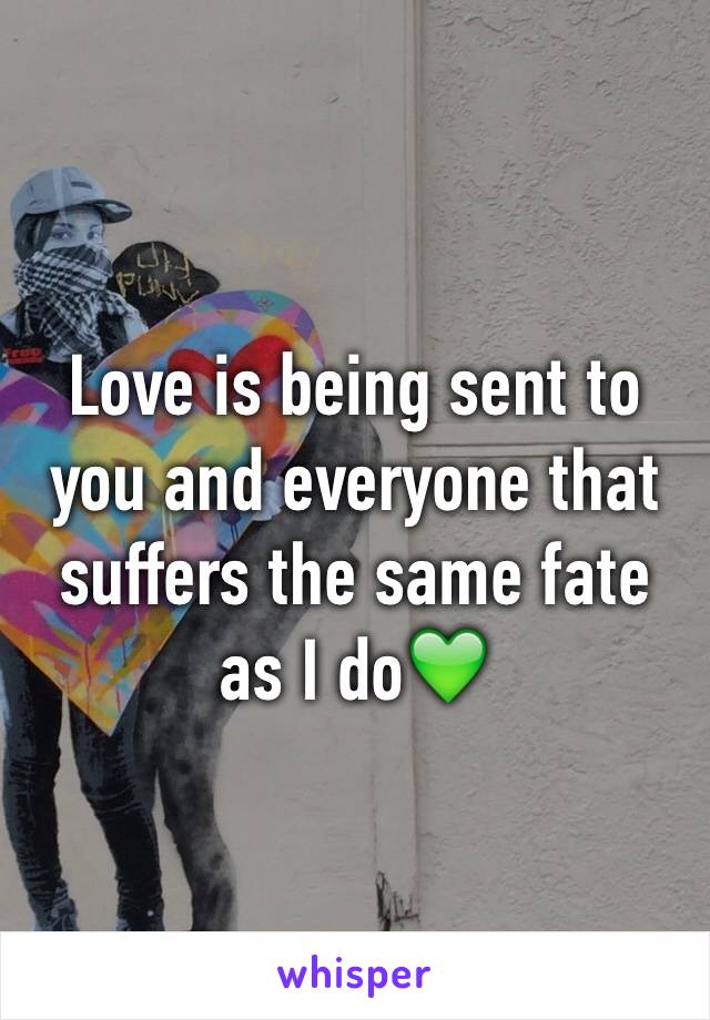 Love is being sent to you and everyone that suffers the same fate as I do💚