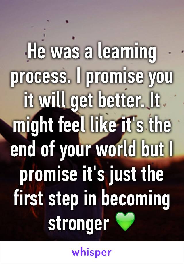 He was a learning process. I promise you it will get better. It might feel like it's the end of your world but I promise it's just the first step in becoming stronger 💚