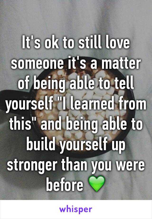 It's ok to still love someone it's a matter of being able to tell yourself "I learned from this" and being able to build yourself up stronger than you were before 💚