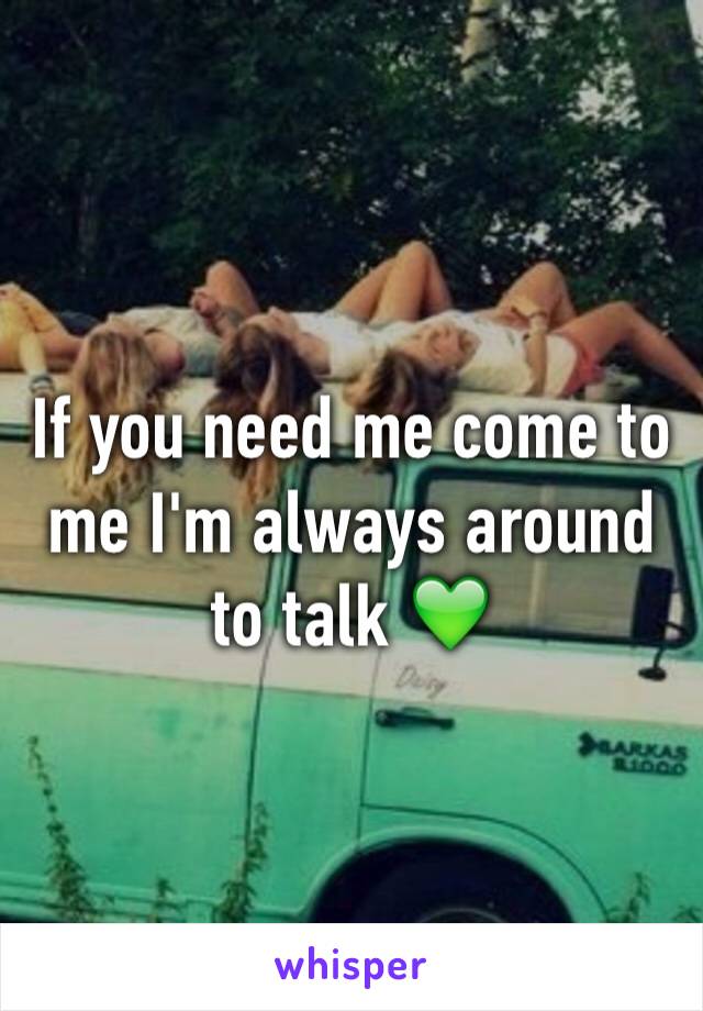 If you need me come to me I'm always around to talk 💚