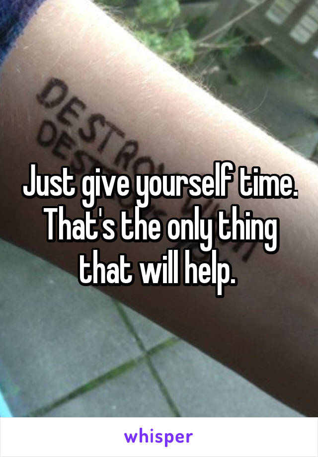 Just give yourself time. That's the only thing that will help. 