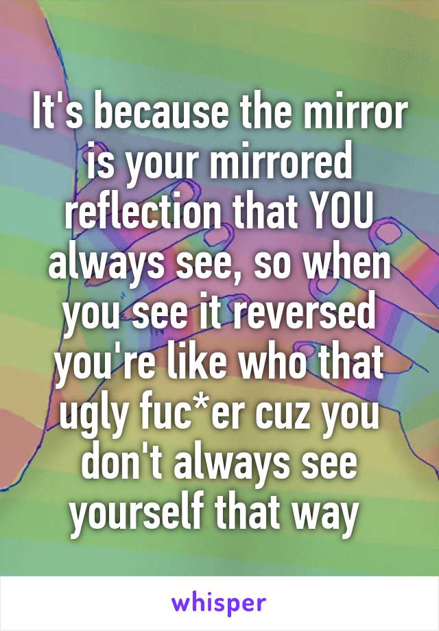 It's because the mirror is your mirrored reflection that YOU always see, so when you see it reversed you're like who that ugly fuc*er cuz you don't always see yourself that way 