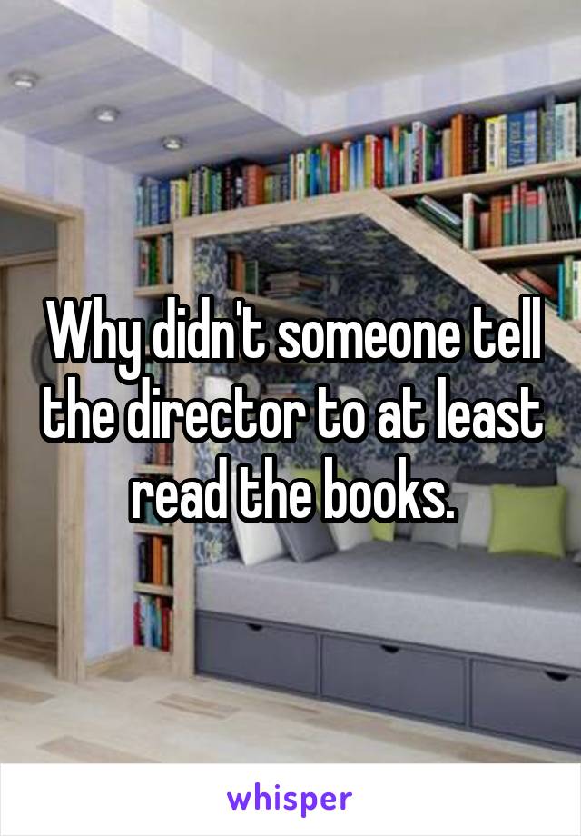 Why didn't someone tell the director to at least read the books.