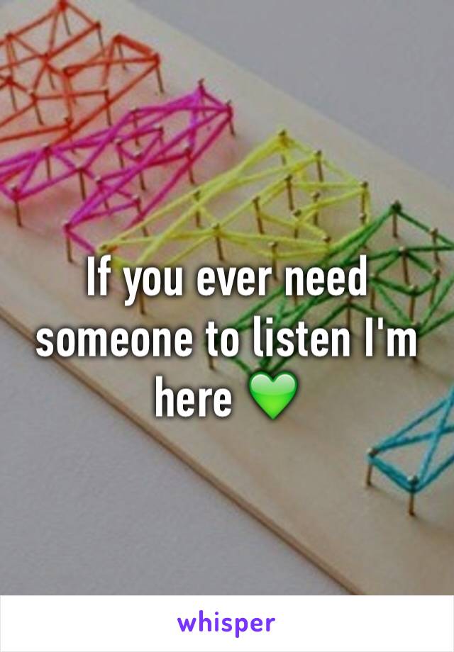 If you ever need someone to listen I'm here 💚