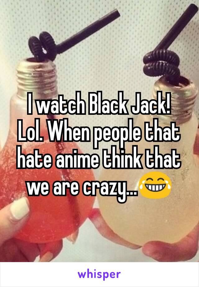 I watch Black Jack!
Lol. When people that hate anime think that we are crazy...😂