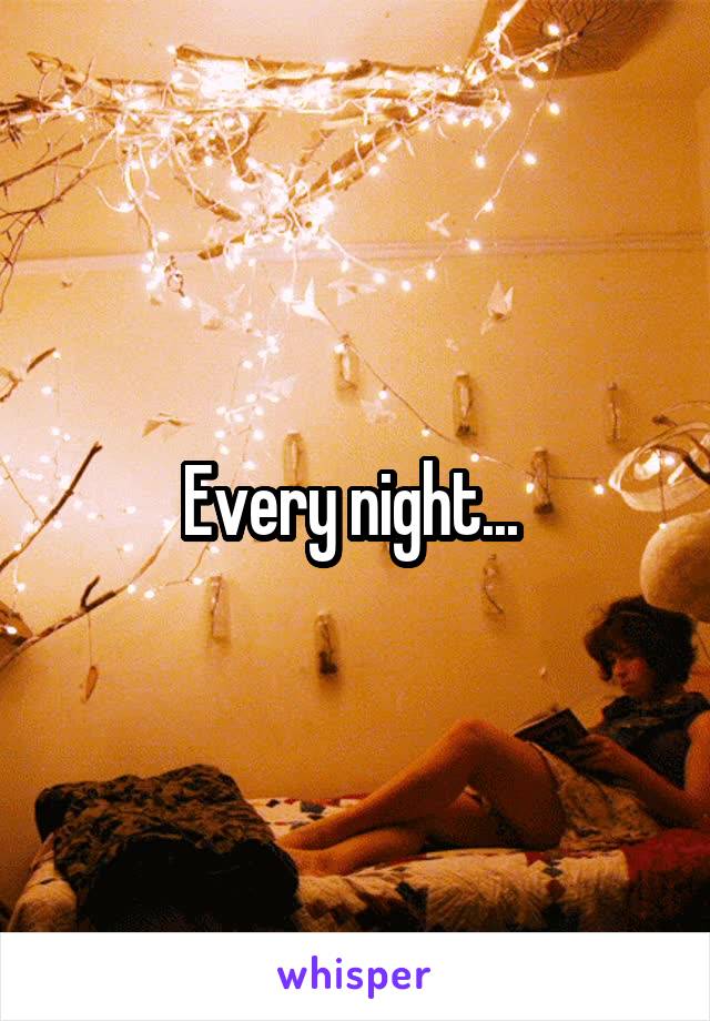 Every night... 