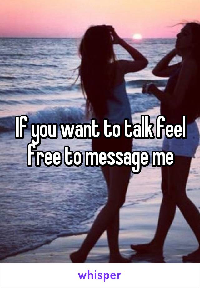 If you want to talk feel free to message me