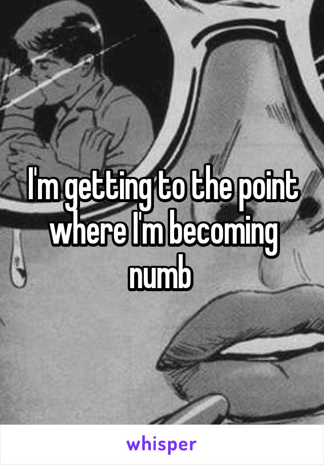 I'm getting to the point where I'm becoming numb 