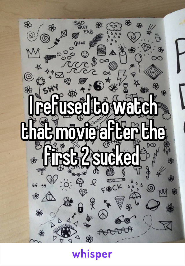 I refused to watch that movie after the first 2 sucked 