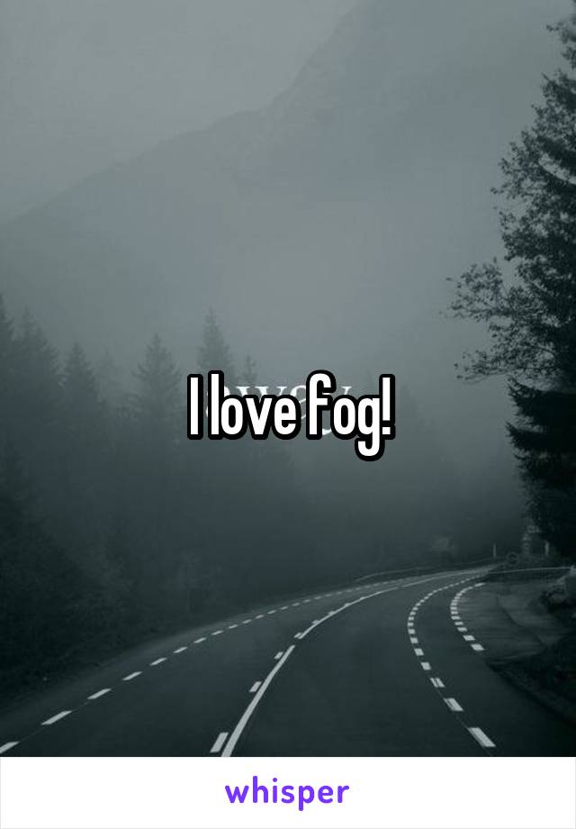I love fog!