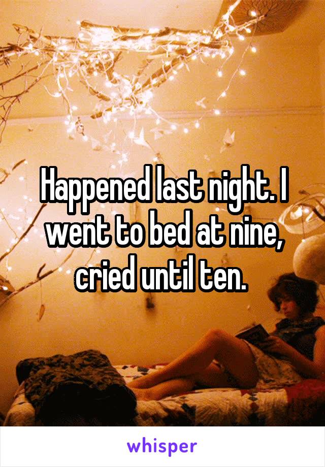 Happened last night. I went to bed at nine, cried until ten. 