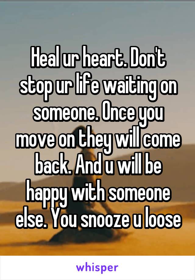 Heal ur heart. Don't stop ur life waiting on someone. Once you move on they will come back. And u will be happy with someone else. You snooze u loose