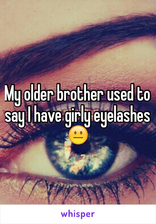 My older brother used to say I have girly eyelashes 😐