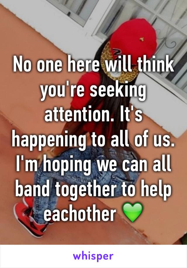 No one here will think you're seeking attention. It's happening to all of us. I'm hoping we can all band together to help eachother 💚