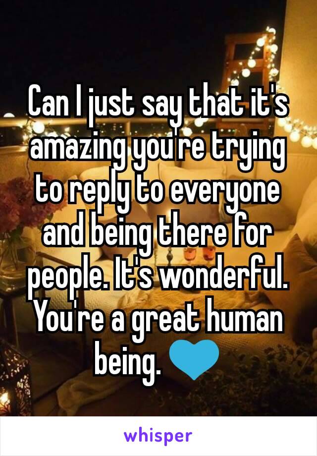 Can I just say that it's amazing you're trying to reply to everyone and being there for people. It's wonderful. You're a great human being. 💙