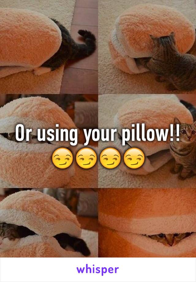 Or using your pillow!! 😏😏😏😏
