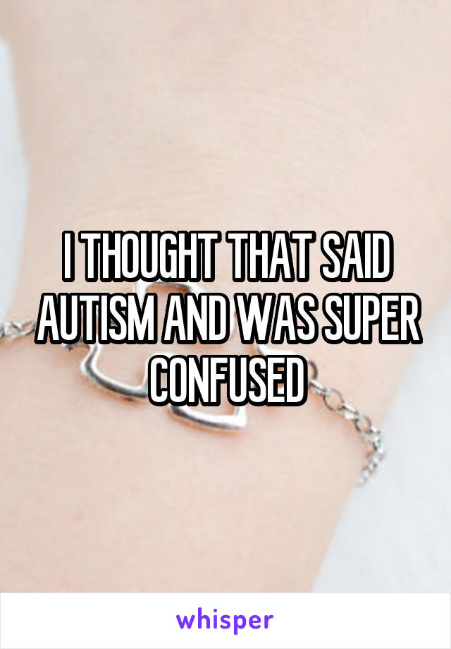I THOUGHT THAT SAID AUTISM AND WAS SUPER CONFUSED