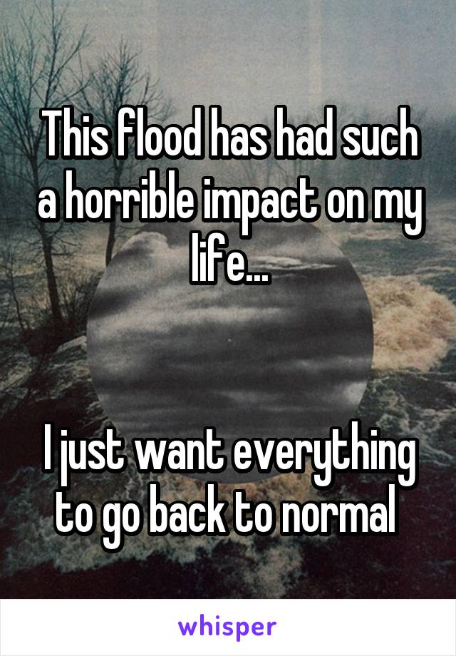 This flood has had such a horrible impact on my life...


I just want everything to go back to normal 